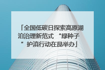 全国低碳日探索高原湖泊治理新范式 “绿种子”护滇行动在昆举办